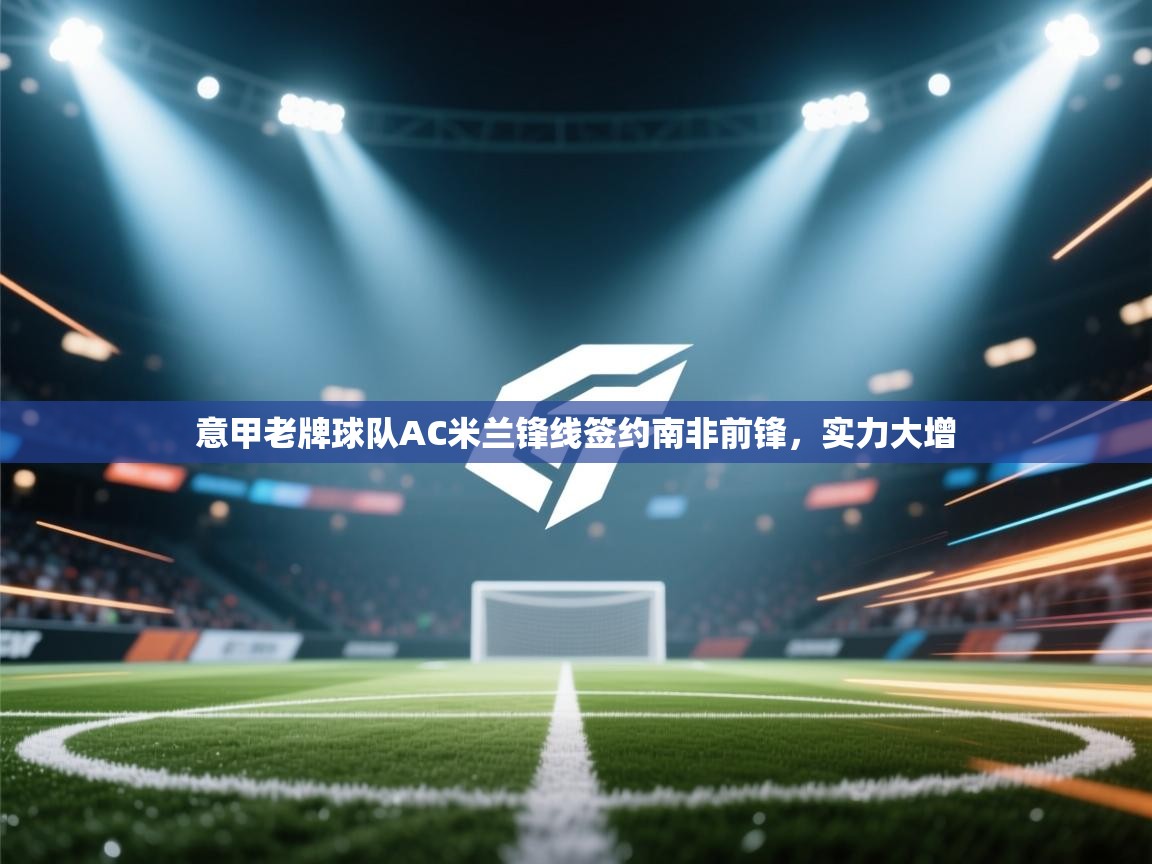 意甲老牌球队AC米兰锋线签约南非前锋，实力大增  第2张