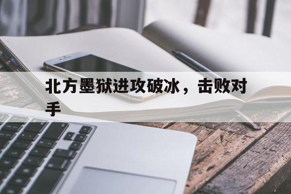 星空体育平台官网-北方墨狱进攻破冰，击败对手