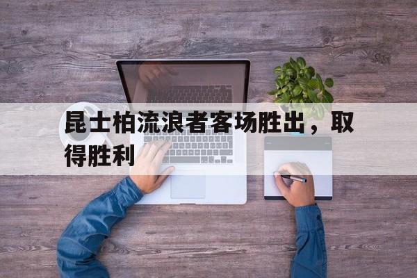 星空体育平台官网-昆士柏流浪者客场胜出，取得胜利的简单介绍